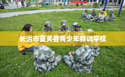 长治市壶关县青少年特训学校 长治市壶关县青少年特训学校