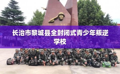 长治市黎城县全封闭式青少年叛逆学校