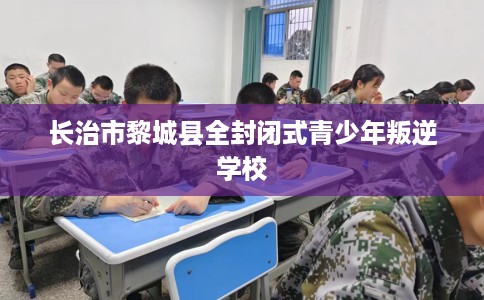 长治市黎城县全封闭式青少年叛逆学校