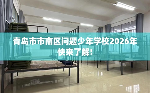 青岛市市南区问题少年学校2026年快来了解! 青岛市市南区问题少年学校2026年快来了解!