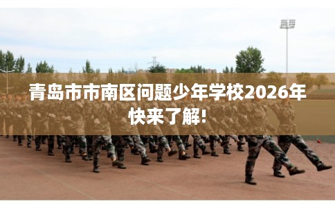 青岛市市南区问题少年学校2026年快来了解! 青岛市市南区问题少年学校2026年快来了解!