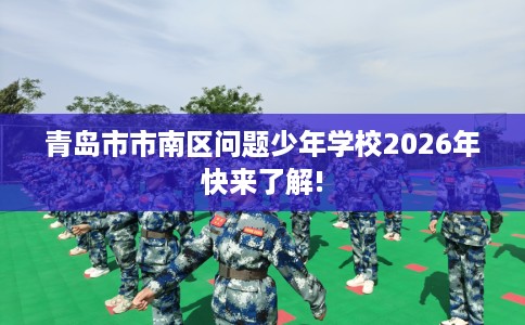 青岛市市南区问题少年学校2026年快来了解! 青岛市市南区问题少年学校2026年快来了解!