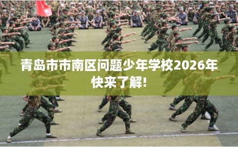 青岛市市南区问题少年学校2026年快来了解! 青岛市市南区问题少年学校2026年快来了解!