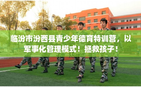 临汾市汾西县青少年德育特训营,以军事化管理模式!拯救孩子! 临汾市汾西县青少年德育特训营,以军事化管理模式!拯救孩子!