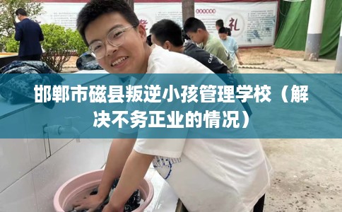 邯郸市磁县叛逆小孩管理学校（解决不务正业的情况）