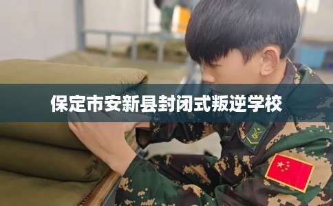保定市安新县封闭式叛逆学校 保定市安新县封闭式叛逆学校