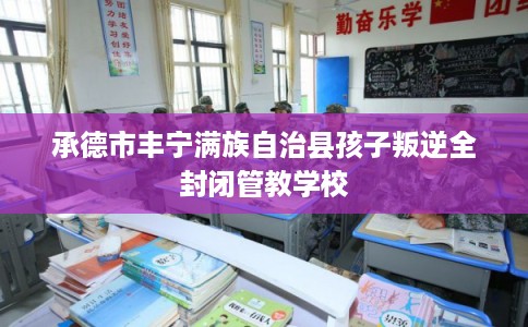 承德市丰宁满族自治县孩子叛逆全封闭管教学校 承德市丰宁满族自治县孩子叛逆全封闭管教学校