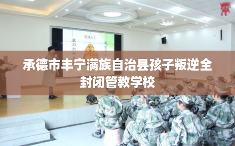 承德市丰宁满族自治县孩子叛逆全封闭管教学校 承德市丰宁满族自治县孩子叛逆全封闭管教学校
