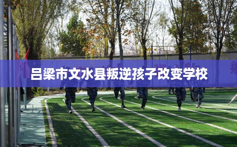 吕梁市文水县叛逆孩子改变学校 吕梁市文水县叛逆孩子改变学校