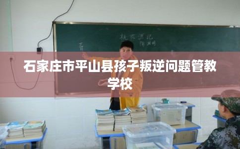 石家庄市平山县孩子叛逆问题管教学校