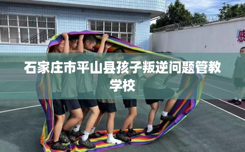 石家庄市平山县孩子叛逆问题管教学校