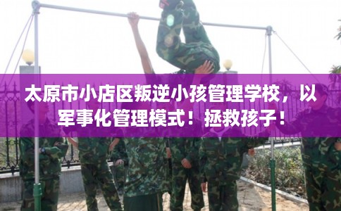 太原市小店区叛逆小孩管理学校,以军事化管理模式!拯救孩子! 太原市小店区叛逆小孩管理学校,以军事化管理模式!拯救孩子!