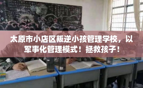 太原市小店区叛逆小孩管理学校,以军事化管理模式!拯救孩子! 太原市小店区叛逆小孩管理学校,以军事化管理模式!拯救孩子!