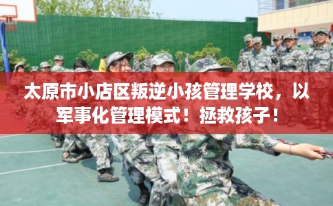 太原市小店区叛逆小孩管理学校,以军事化管理模式!拯救孩子! 太原市小店区叛逆小孩管理学校,以军事化管理模式!拯救孩子!
