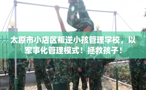 太原市小店区叛逆小孩管理学校,以军事化管理模式!拯救孩子! 太原市小店区叛逆小孩管理学校,以军事化管理模式!拯救孩子!