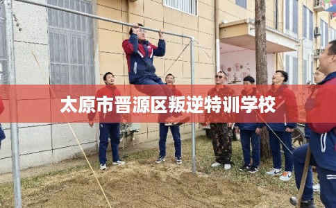 太原市晋源区叛逆特训学校 太原市晋源区叛逆特训学校