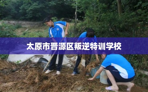 太原市晋源区叛逆特训学校 太原市晋源区叛逆特训学校