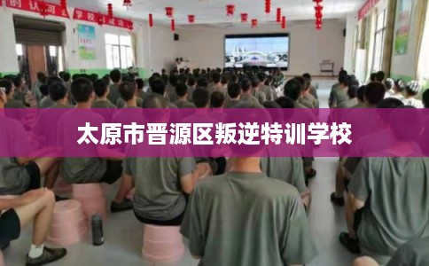 太原市晋源区叛逆特训学校 太原市晋源区叛逆特训学校
