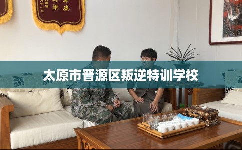 太原市晋源区叛逆特训学校 太原市晋源区叛逆特训学校