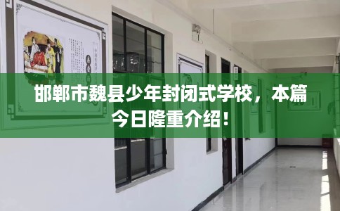 邯郸市魏县少年封闭式学校,本篇今日隆重介绍! 邯郸市魏县少年封闭式学校,本篇今日隆重介绍!