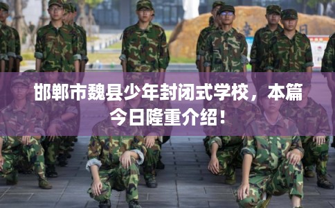 邯郸市魏县少年封闭式学校,本篇今日隆重介绍! 邯郸市魏县少年封闭式学校,本篇今日隆重介绍!