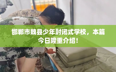 邯郸市魏县少年封闭式学校,本篇今日隆重介绍! 邯郸市魏县少年封闭式学校,本篇今日隆重介绍!
