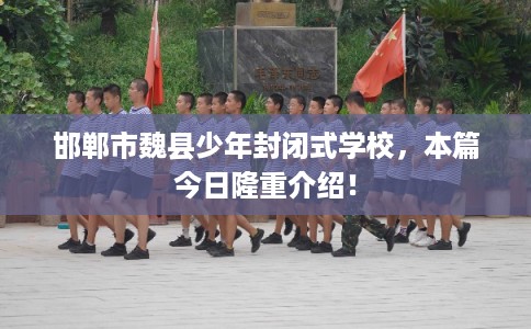 邯郸市魏县少年封闭式学校,本篇今日隆重介绍! 邯郸市魏县少年封闭式学校,本篇今日隆重介绍!
