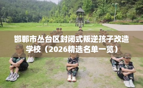 邯郸市丛台区封闭式叛逆孩子改造学校(2026精选名单一览) 邯郸市丛台区封闭式叛逆孩子改造学校(2026精选名单一览)