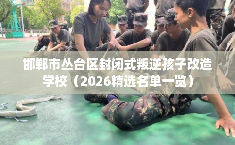 邯郸市丛台区封闭式叛逆孩子改造学校(2026精选名单一览) 邯郸市丛台区封闭式叛逆孩子改造学校(2026精选名单一览)