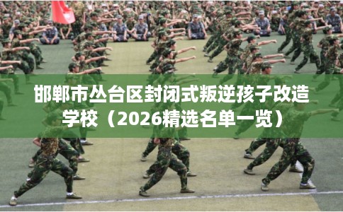 邯郸市丛台区封闭式叛逆孩子改造学校(2026精选名单一览) 邯郸市丛台区封闭式叛逆孩子改造学校(2026精选名单一览)