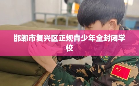 邯郸市复兴区正规青少年全封闭学校