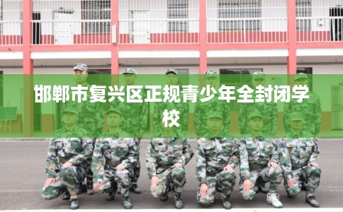 邯郸市复兴区正规青少年全封闭学校
