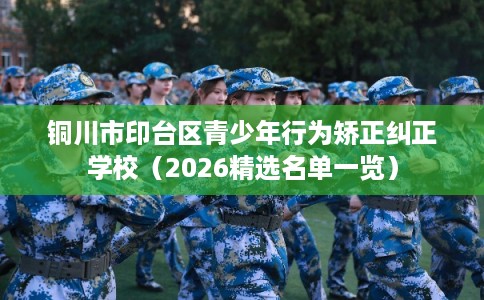 铜川市印台区青少年行为矫正纠正学校（2026精选名单一览）