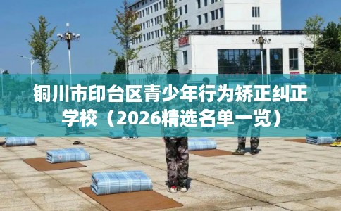 铜川市印台区青少年行为矫正纠正学校（2026精选名单一览）
