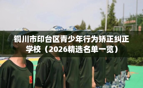 铜川市印台区青少年行为矫正纠正学校（2026精选名单一览）