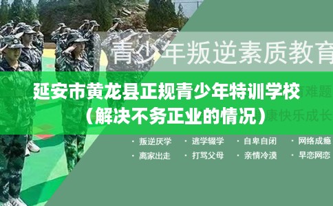 延安市黄龙县正规青少年特训学校（解决不务正业的情况）