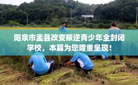 阳泉市盂县改变叛逆青少年全封闭学校,本篇为您隆重呈现! 阳泉市盂县改变叛逆青少年全封闭学校,本篇为您隆重呈现!