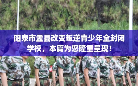 阳泉市盂县改变叛逆青少年全封闭学校,本篇为您隆重呈现! 阳泉市盂县改变叛逆青少年全封闭学校,本篇为您隆重呈现!