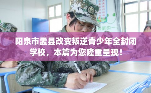阳泉市盂县改变叛逆青少年全封闭学校,本篇为您隆重呈现! 阳泉市盂县改变叛逆青少年全封闭学校,本篇为您隆重呈现!