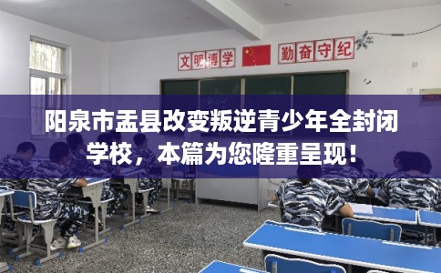 阳泉市盂县改变叛逆青少年全封闭学校,本篇为您隆重呈现! 阳泉市盂县改变叛逆青少年全封闭学校,本篇为您隆重呈现!