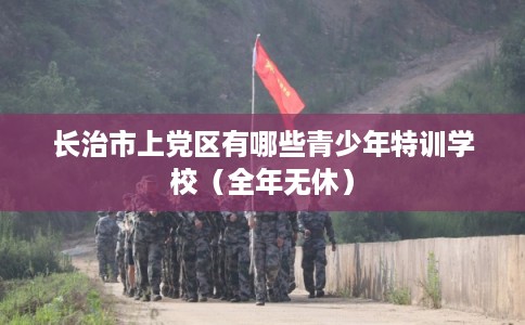 长治市上党区有哪些青少年特训学校（全年无休）