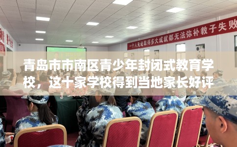 青岛市市南区青少年封闭式教育学校，这十家学校得到当地家长好评！