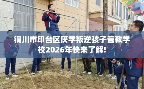 铜川市印台区厌学叛逆孩子管教学校2026年快来了解! 铜川市印台区厌学叛逆孩子管教学校2026年快来了解!