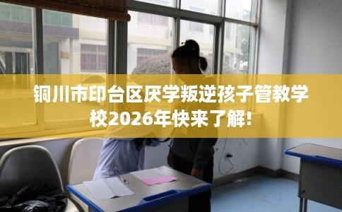 铜川市印台区厌学叛逆孩子管教学校2026年快来了解! 铜川市印台区厌学叛逆孩子管教学校2026年快来了解!
