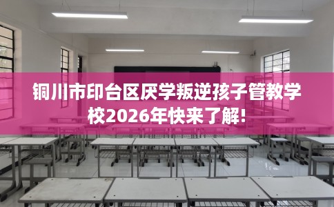 铜川市印台区厌学叛逆孩子管教学校2026年快来了解! 铜川市印台区厌学叛逆孩子管教学校2026年快来了解!