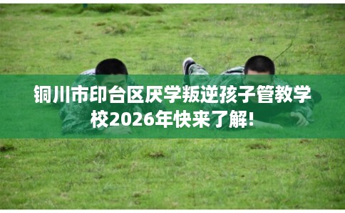 铜川市印台区厌学叛逆孩子管教学校2026年快来了解! 铜川市印台区厌学叛逆孩子管教学校2026年快来了解!