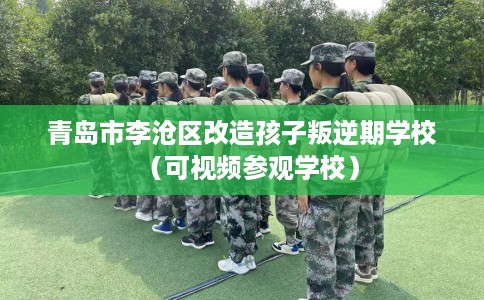 青岛市李沧区改造孩子叛逆期学校（可视频参观学校）