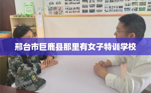 邢台市巨鹿县那里有女子特训学校 邢台市巨鹿县那里有女子特训学校