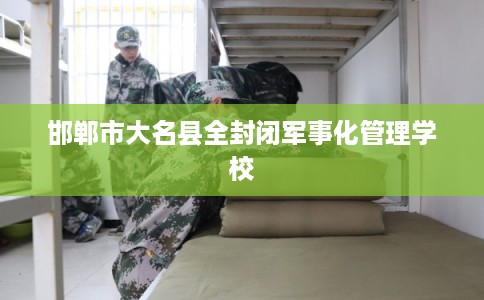 邯郸市大名县全封闭军事化管理学校
