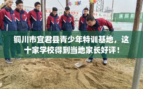 铜川市宜君县青少年特训基地,这十家学校得到当地家长好评! 铜川市宜君县青少年特训基地,这十家学校得到当地家长好评!